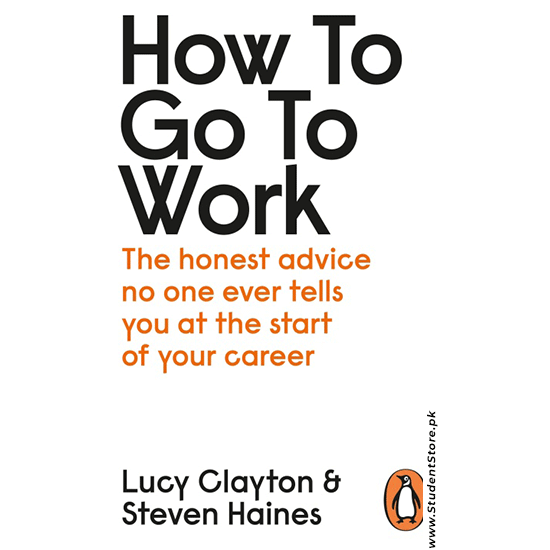 How To Go To Work: The Honest Advice No One Ever Tells You At The Start Of Your Career By Lucy Clayton And Steven Haines